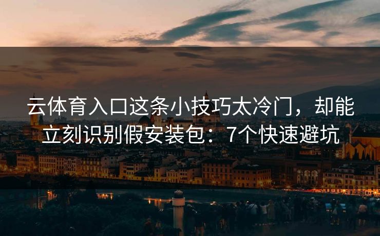 云体育入口这条小技巧太冷门，却能立刻识别假安装包：7个快速避坑