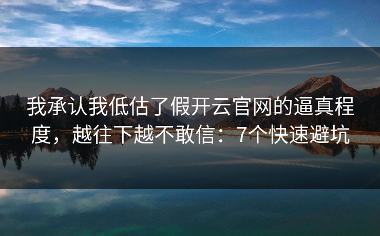 我承认我低估了假开云官网的逼真程度，越往下越不敢信：7个快速避坑