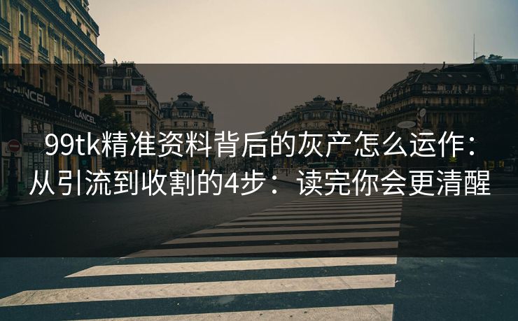 99tk精准资料背后的灰产怎么运作：从引流到收割的4步：读完你会更清醒