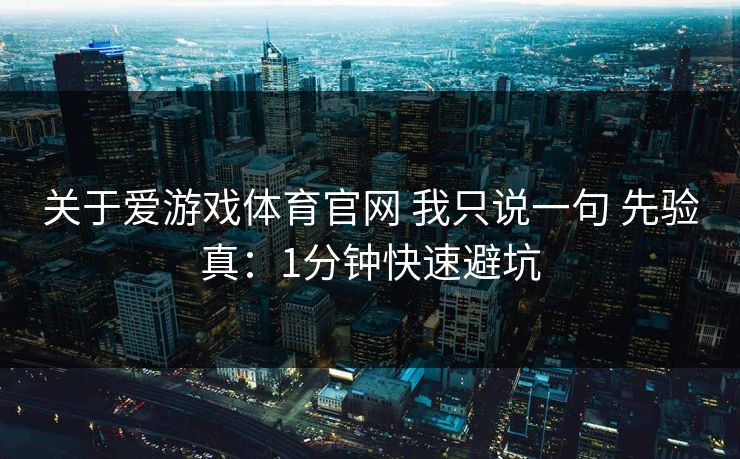 关于爱游戏体育官网 我只说一句 先验真：1分钟快速避坑