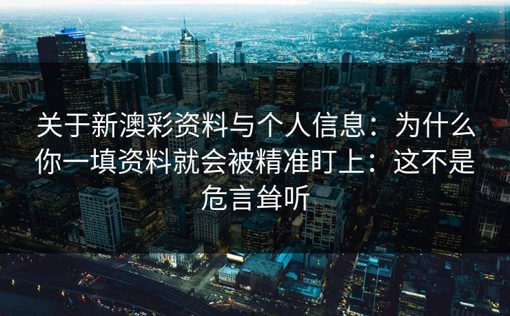 关于新澳彩资料与个人信息：为什么你一填资料就会被精准盯上：这不是危言耸听