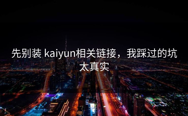 先别装 kaiyun相关链接，我踩过的坑太真实