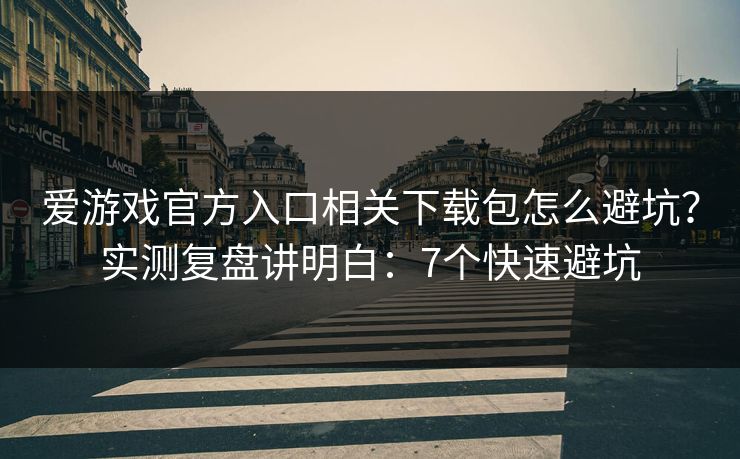 爱游戏官方入口相关下载包怎么避坑？实测复盘讲明白：7个快速避坑