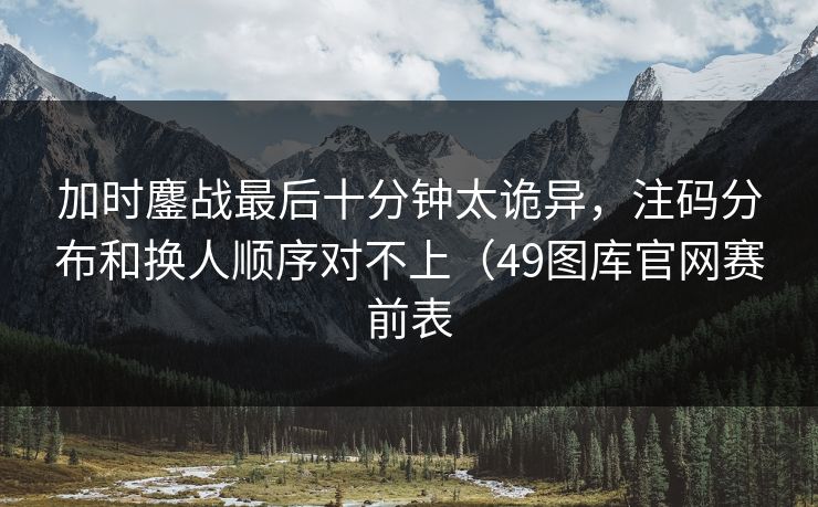 加时鏖战最后十分钟太诡异，注码分布和换人顺序对不上（49图库官网赛前表
