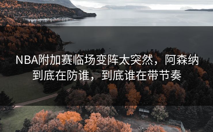 NBA附加赛临场变阵太突然，阿森纳到底在防谁，到底谁在带节奏