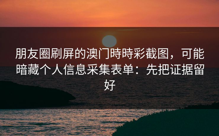 朋友圈刷屏的澳门時時彩截图，可能暗藏个人信息采集表单：先把证据留好