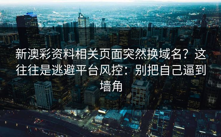 新澳彩资料相关页面突然换域名？这往往是逃避平台风控：别把自己逼到墙角