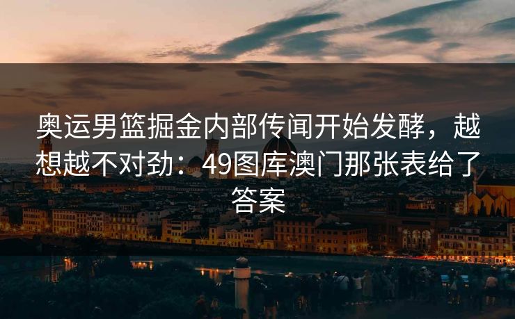 奥运男篮掘金内部传闻开始发酵，越想越不对劲：49图库澳门那张表给了答案