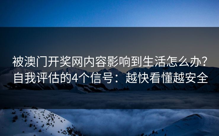 被澳门开奖网内容影响到生活怎么办？自我评估的4个信号：越快看懂越安全