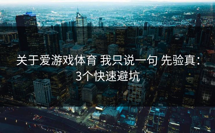 关于爱游戏体育 我只说一句 先验真：3个快速避坑