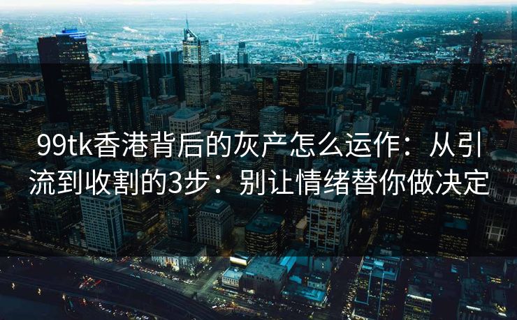 99tk香港背后的灰产怎么运作：从引流到收割的3步：别让情绪替你做决定