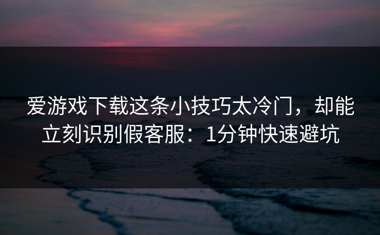 爱游戏下载这条小技巧太冷门，却能立刻识别假客服：1分钟快速避坑