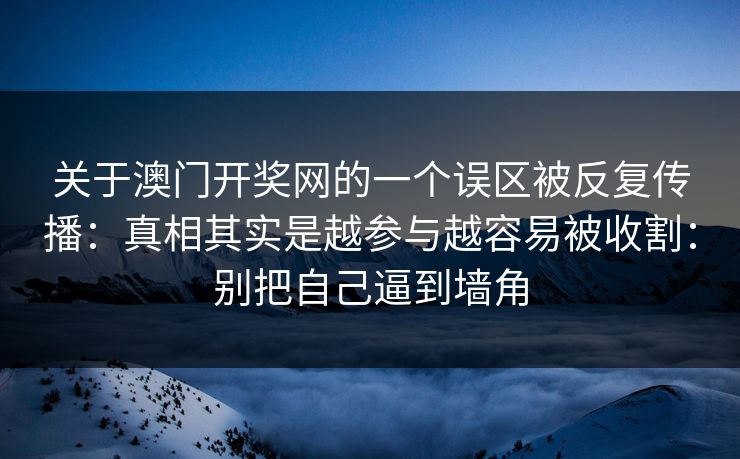关于澳门开奖网的一个误区被反复传播：真相其实是越参与越容易被收割：别把自己逼到墙角