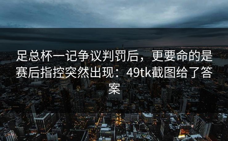 足总杯一记争议判罚后，更要命的是赛后指控突然出现：49tk截图给了答案