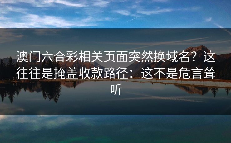澳门六合彩相关页面突然换域名？这往往是掩盖收款路径：这不是危言耸听