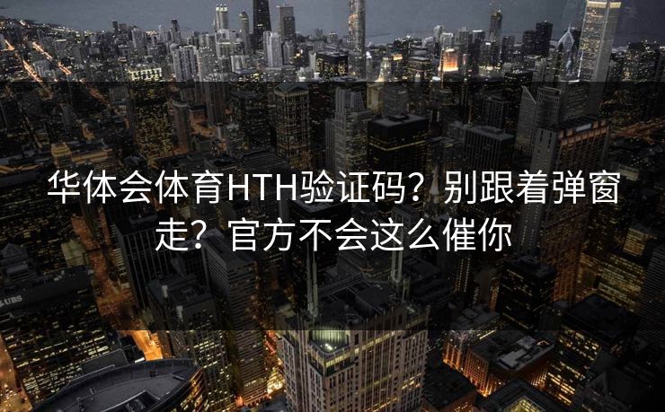华体会体育HTH验证码？别跟着弹窗走？官方不会这么催你