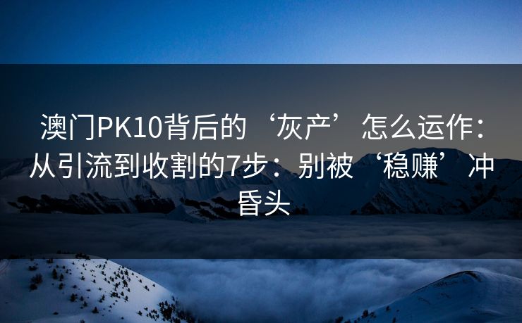 澳门PK10背后的‘灰产’怎么运作：从引流到收割的7步：别被‘稳赚’冲昏头