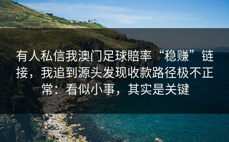 有人私信我澳门足球賠率“稳赚”链接，我追到源头发现收款路径极不正常：看似小事，其实是关键