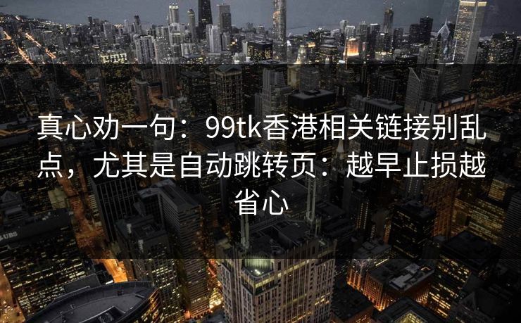 真心劝一句：99tk香港相关链接别乱点，尤其是自动跳转页：越早止损越省心