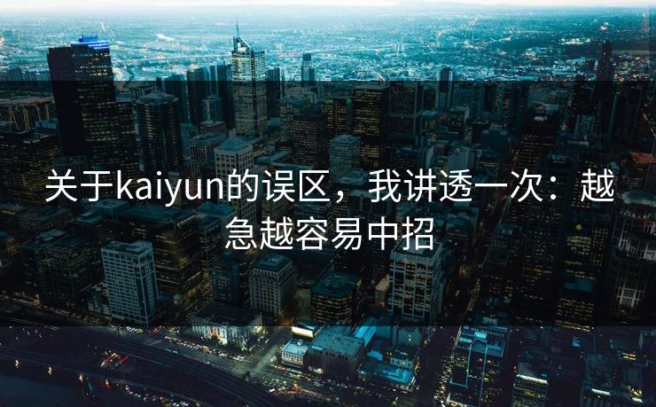 关于kaiyun的误区，我讲透一次：越急越容易中招