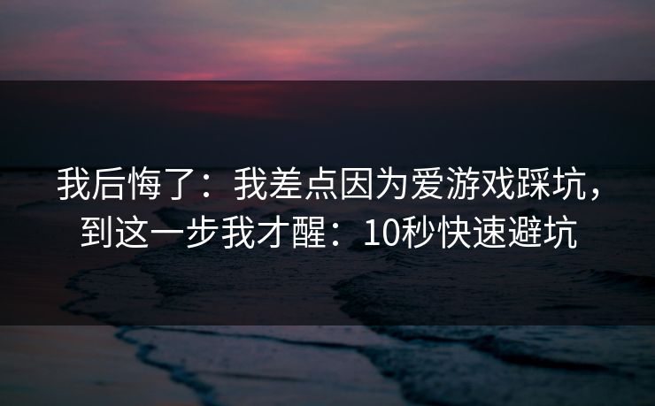 我后悔了：我差点因为爱游戏踩坑，到这一步我才醒：10秒快速避坑
