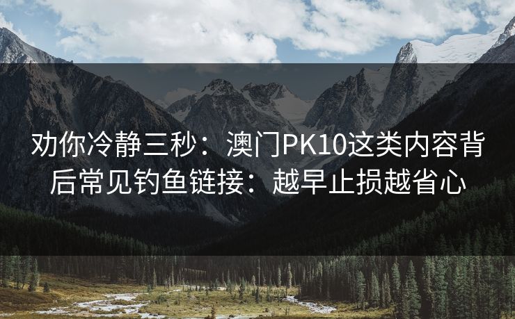 劝你冷静三秒：澳门PK10这类内容背后常见钓鱼链接：越早止损越省心