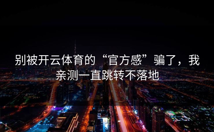 别被开云体育的“官方感”骗了，我亲测一直跳转不落地