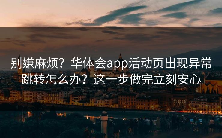 别嫌麻烦？华体会app活动页出现异常跳转怎么办？这一步做完立刻安心