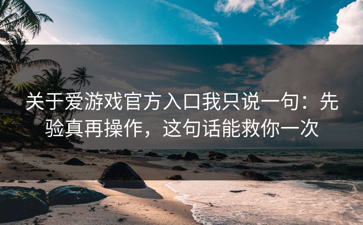 关于爱游戏官方入口我只说一句：先验真再操作，这句话能救你一次