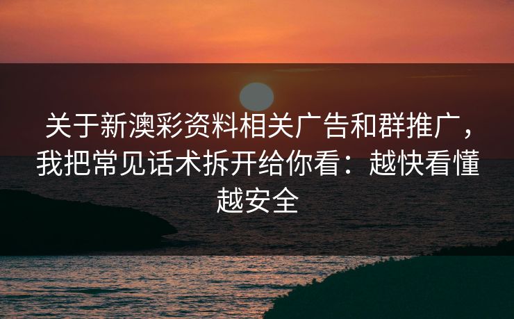 关于新澳彩资料相关广告和群推广，我把常见话术拆开给你看：越快看懂越安全
