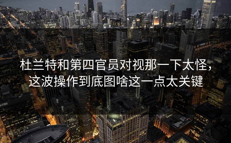 杜兰特和第四官员对视那一下太怪，这波操作到底图啥这一点太关键