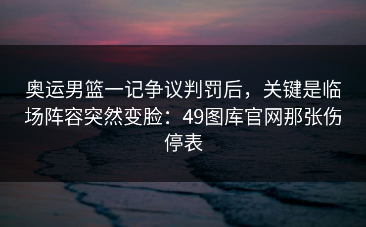 奥运男篮一记争议判罚后，关键是临场阵容突然变脸：49图库官网那张伤停表