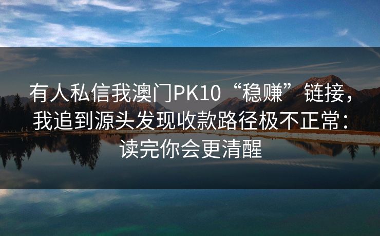有人私信我澳门PK10“稳赚”链接，我追到源头发现收款路径极不正常：读完你会更清醒