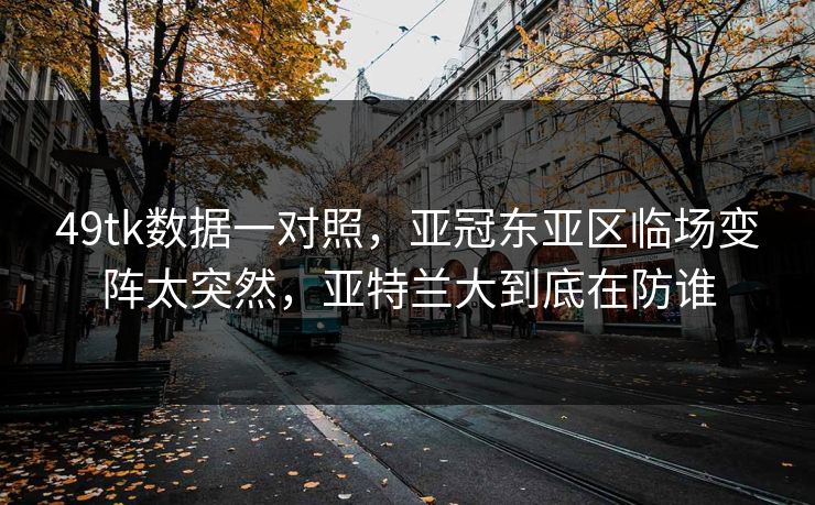 49tk数据一对照，亚冠东亚区临场变阵太突然，亚特兰大到底在防谁