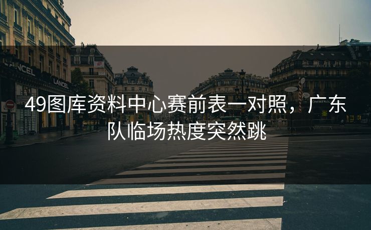 49图库资料中心赛前表一对照，广东队临场热度突然跳