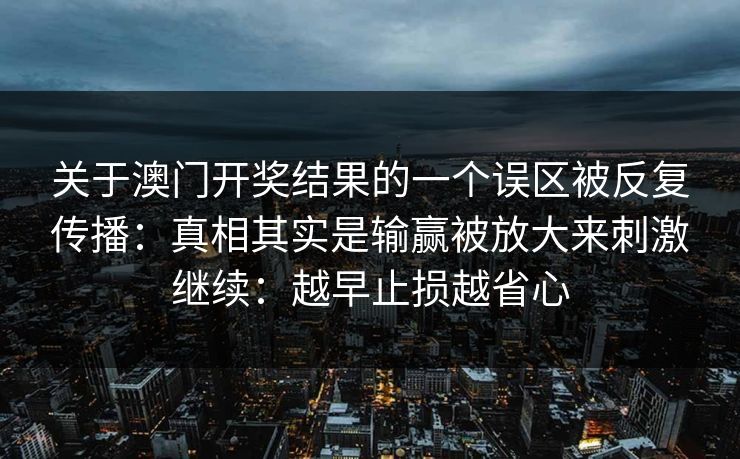 关于澳门开奖结果的一个误区被反复传播：真相其实是输赢被放大来刺激继续：越早止损越省心