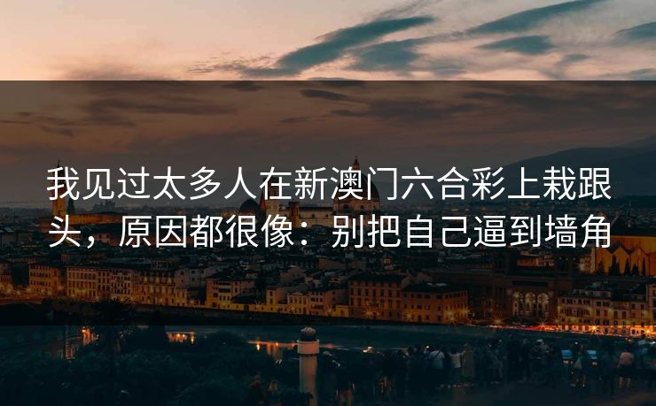 我见过太多人在新澳门六合彩上栽跟头，原因都很像：别把自己逼到墙角