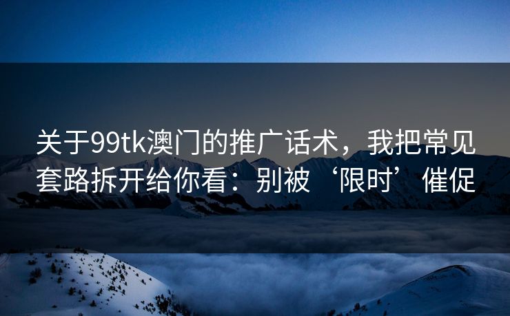 关于99tk澳门的推广话术，我把常见套路拆开给你看：别被‘限时’催促