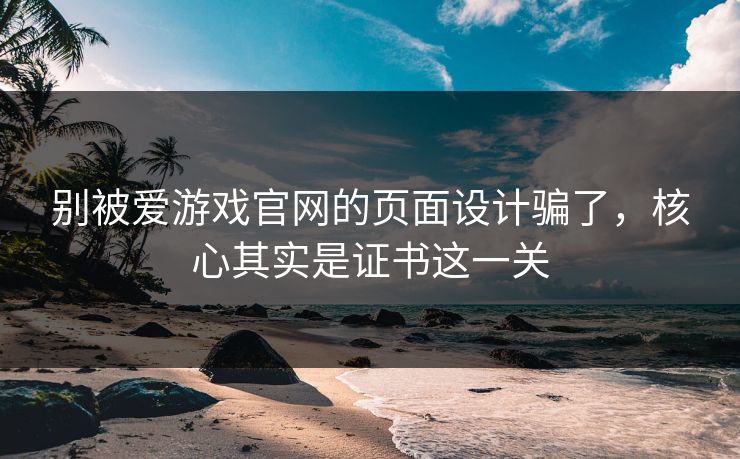 别被爱游戏官网的页面设计骗了，核心其实是证书这一关