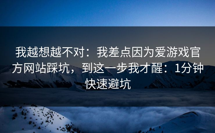 我越想越不对：我差点因为爱游戏官方网站踩坑，到这一步我才醒：1分钟快速避坑