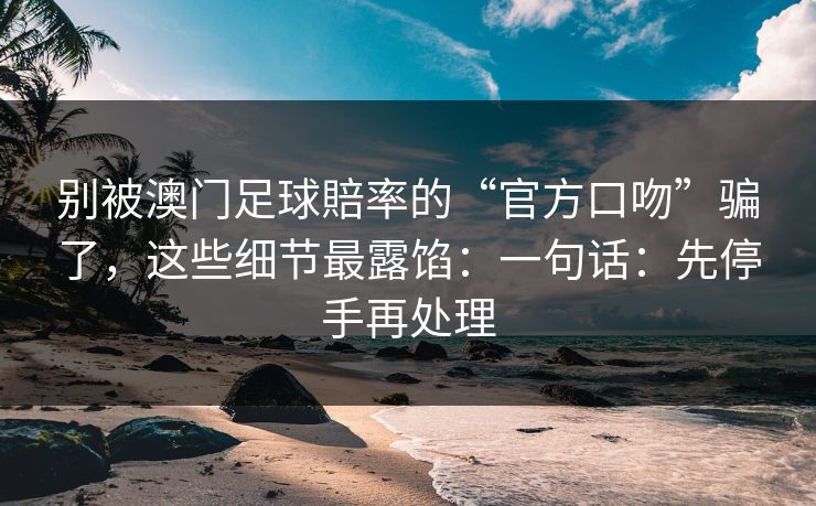 别被澳门足球賠率的“官方口吻”骗了，这些细节最露馅：一句话：先停手再处理