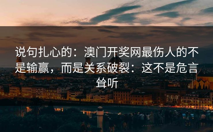 说句扎心的：澳门开奖网最伤人的不是输赢，而是关系破裂：这不是危言耸听