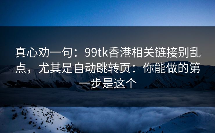 真心劝一句：99tk香港相关链接别乱点，尤其是自动跳转页：你能做的第一步是这个