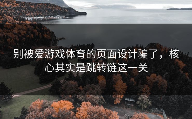 别被爱游戏体育的页面设计骗了，核心其实是跳转链这一关