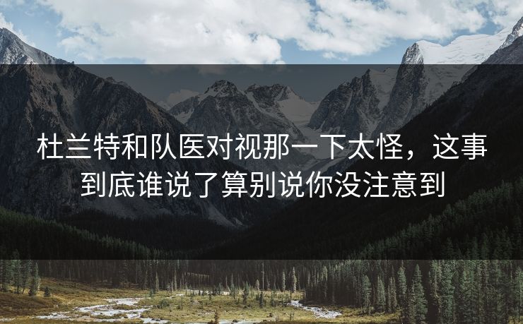 杜兰特和队医对视那一下太怪，这事到底谁说了算别说你没注意到