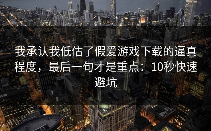 我承认我低估了假爱游戏下载的逼真程度，最后一句才是重点：10秒快速避坑