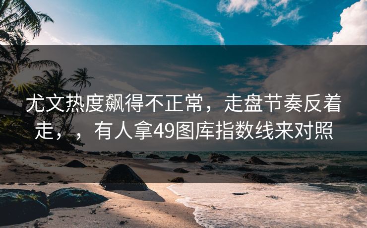 尤文热度飙得不正常，走盘节奏反着走，，有人拿49图库指数线来对照