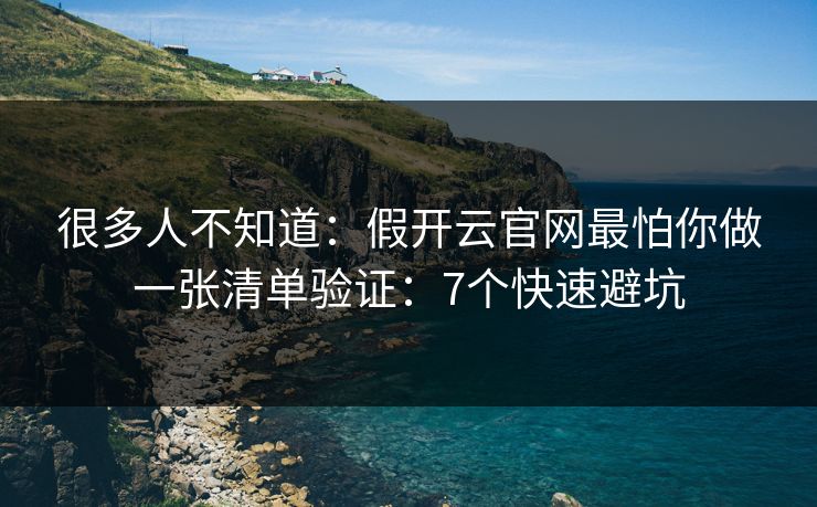 很多人不知道：假开云官网最怕你做一张清单验证：7个快速避坑