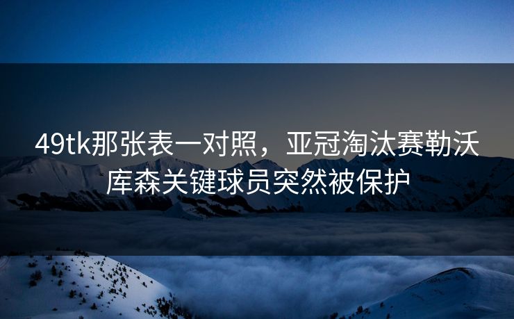 49tk那张表一对照，亚冠淘汰赛勒沃库森关键球员突然被保护