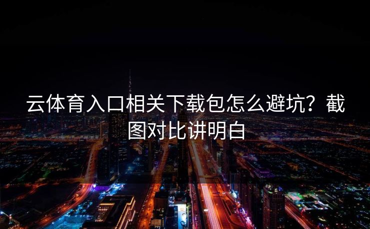 云体育入口相关下载包怎么避坑？截图对比讲明白
